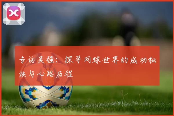 专访吴强：探寻网球世界的成功秘诀与心路历程
