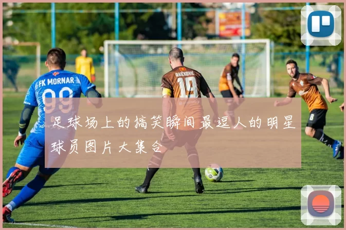 足球场上的搞笑瞬间最逗人的明星球员图片大集合