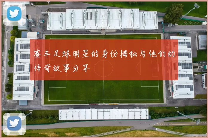 赛车足球明星的身份揭秘与他们的传奇故事分享
