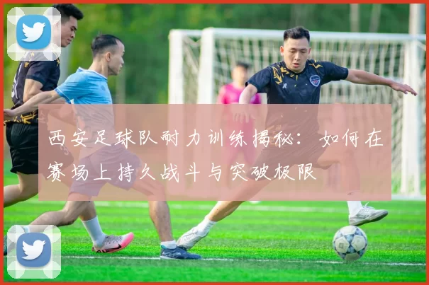 西安足球队耐力训练揭秘：如何在赛场上持久战斗与突破极限