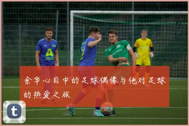 余华心目中的足球偶像与他对足球的热爱之旅