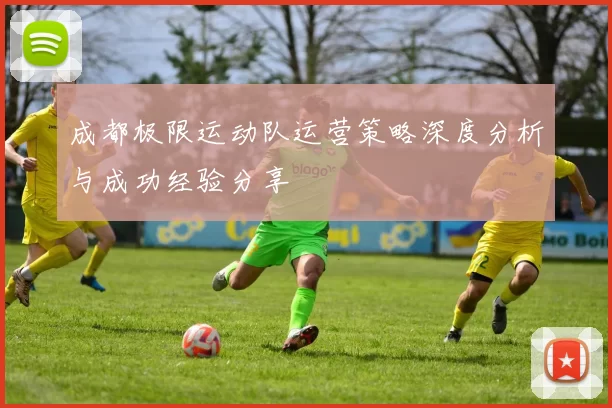 成都极限运动队运营策略深度分析与成功经验分享
