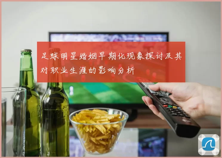 足球明星婚姻早期化现象探讨及其对职业生涯的影响分析