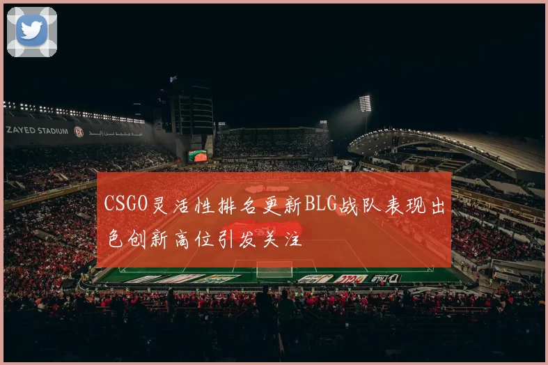 CSGO灵活性排名更新BLG战队表现出色创新高位引发关注