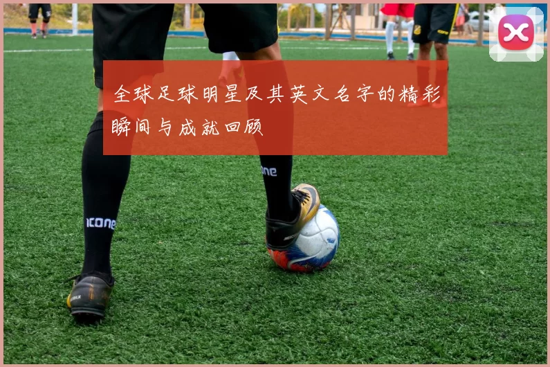 全球足球明星及其英文名字的精彩瞬间与成就回顾
