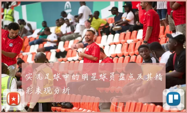 实况足球中的明星球员盘点及其精彩表现分析