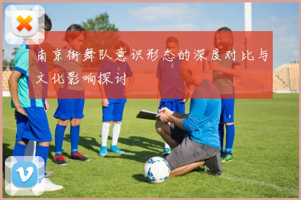 南京街舞队意识形态的深度对比与文化影响探讨