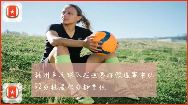 杭州乒乓球队在世界杯预选赛中以92分稳居积分榜首位