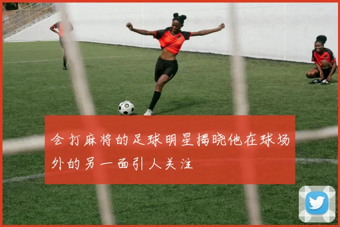 会打麻将的足球明星揭晓他在球场外的另一面引人关注