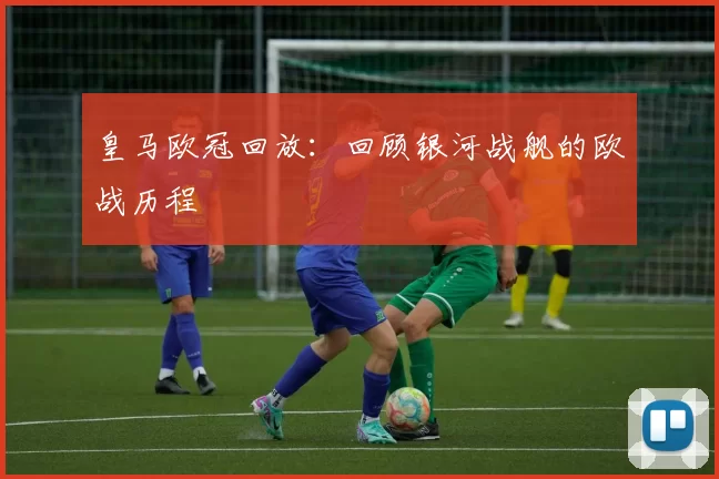 皇马欧冠回放：回顾银河战舰的欧战历程