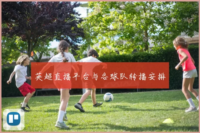 英超直播平台与各球队转播安排