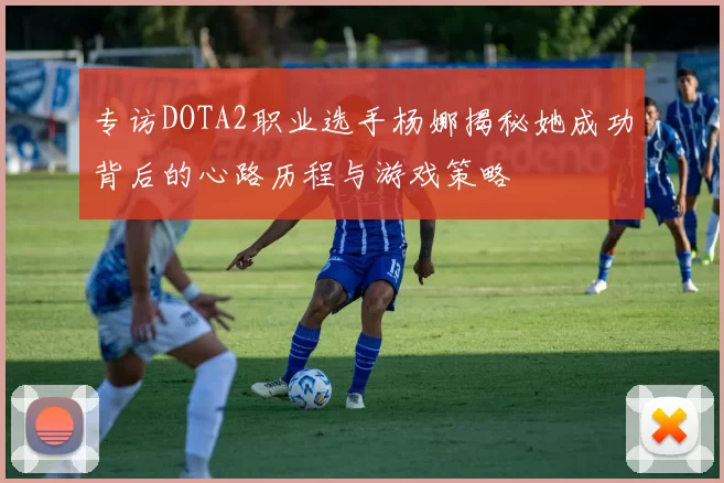 专访DOTA2职业选手杨娜揭秘她成功背后的心路历程与游戏策略
