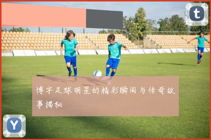 博字足球明星的精彩瞬间与传奇故事揭秘