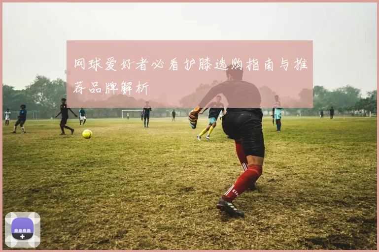 网球爱好者必看护膝选购指南与推荐品牌解析