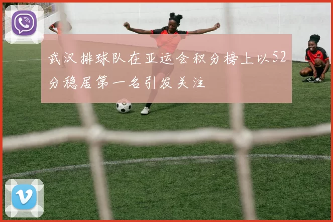 武汉排球队在亚运会积分榜上以52分稳居第一名引发关注