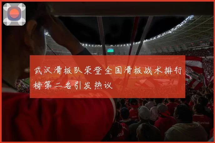 武汉滑板队荣登全国滑板战术排行榜第二名引发热议