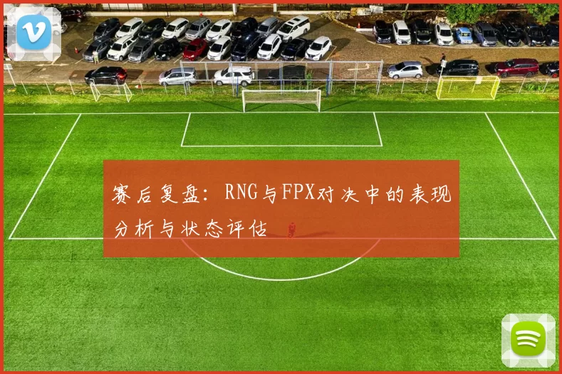 赛后复盘：RNG与FPX对决中的表现分析与状态评估