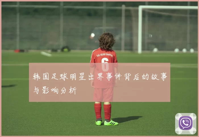 韩国足球明星出界事件背后的故事与影响分析