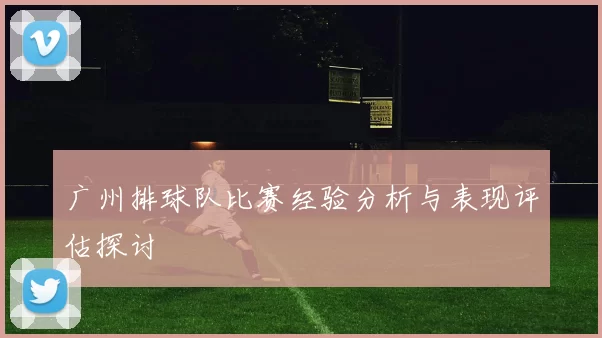 广州排球队比赛经验分析与表现评估探讨