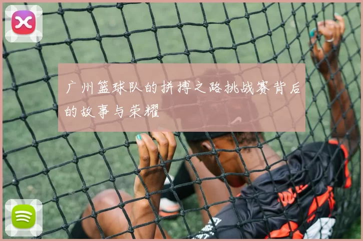 广州篮球队的拼搏之路挑战赛背后的故事与荣耀