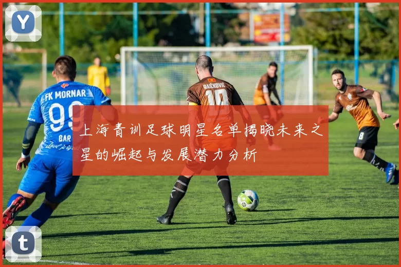 上海青训足球明星名单揭晓未来之星的崛起与发展潜力分析