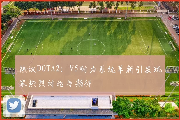 热议DOTA2：V5耐力系统革新引发玩家热烈讨论与期待