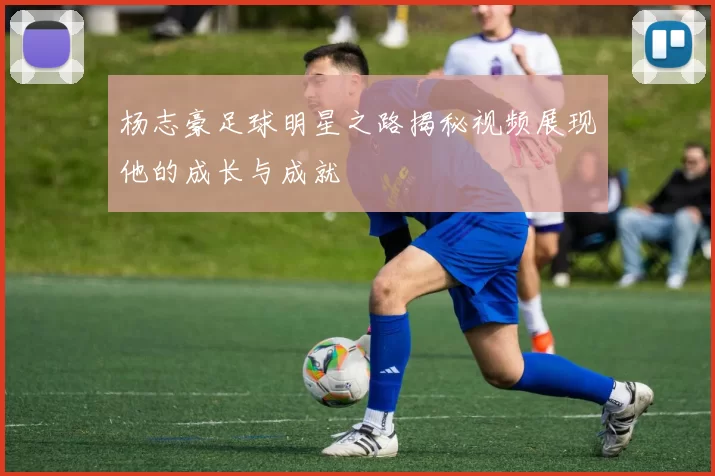 杨志豪足球明星之路揭秘视频展现他的成长与成就