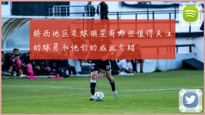 桥西地区足球明星有哪些值得关注的球员和他们的成就介绍