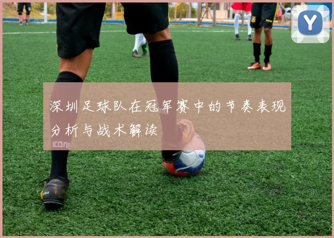 深圳足球队在冠军赛中的节奏表现分析与战术解读