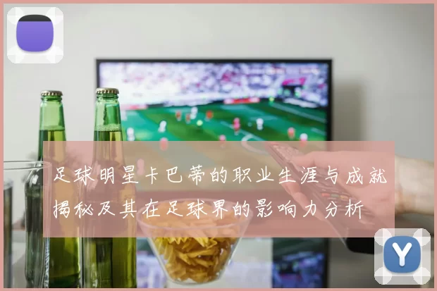 足球明星卡巴蒂的职业生涯与成就揭秘及其在足球界的影响力分析