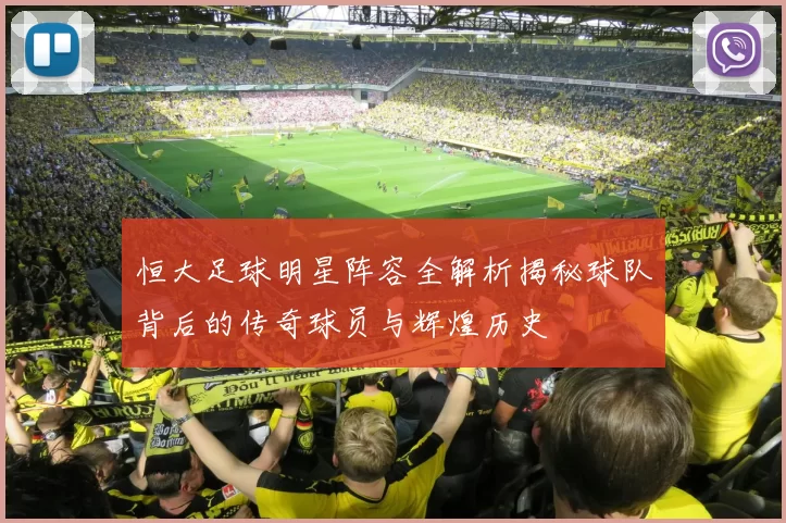 恒大足球明星阵容全解析揭秘球队背后的传奇球员与辉煌历史
