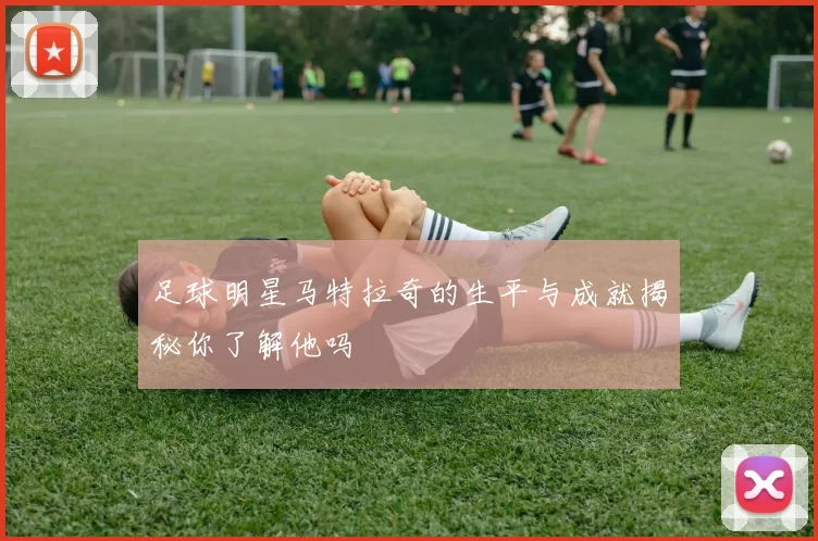 足球明星马特拉奇的生平与成就揭秘你了解他吗