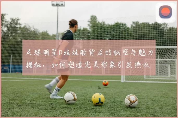 足球明星p娃娃脸背后的秘密与魅力揭秘，如何塑造完美形象引发热议