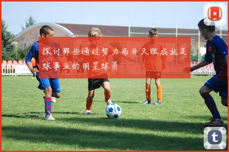 探讨那些通过努力而非天赋成就足球事业的明星球员