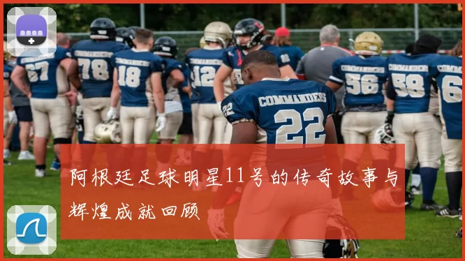 阿根廷足球明星11号的传奇故事与辉煌成就回顾