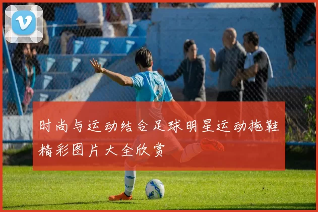 时尚与运动结合足球明星运动拖鞋精彩图片大全欣赏