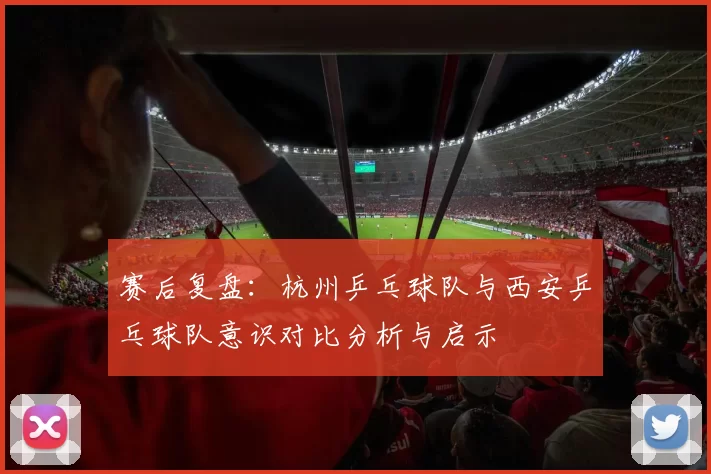 赛后复盘：杭州乒乓球队与西安乒乓球队意识对比分析与启示