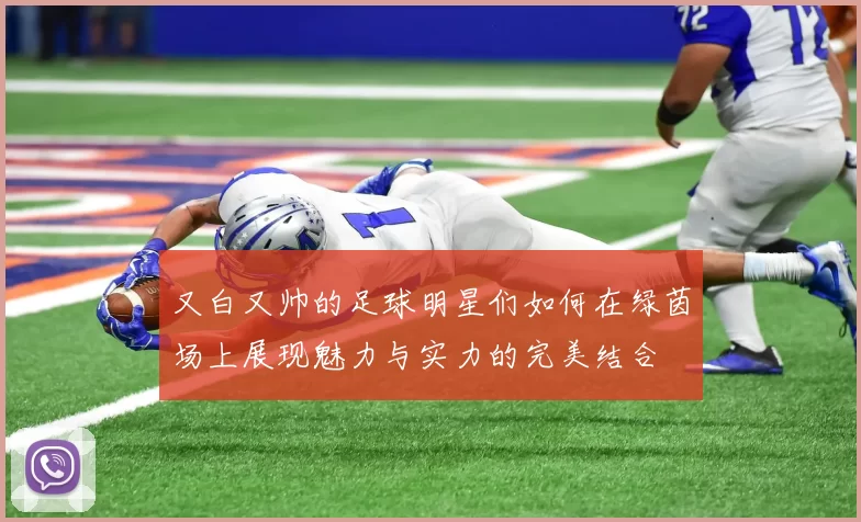 又白又帅的足球明星们如何在绿茵场上展现魅力与实力的完美结合