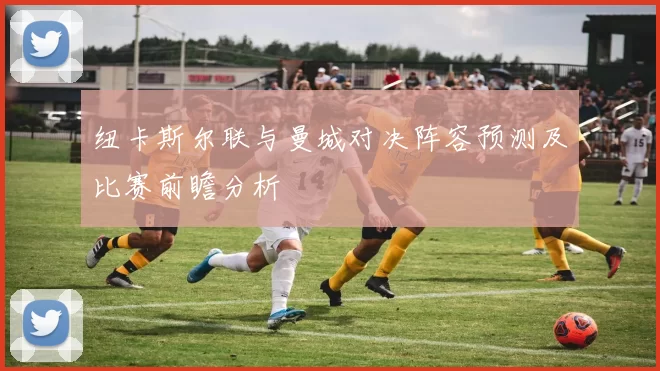 纽卡斯尔联与曼城对决阵容预测及比赛前瞻分析