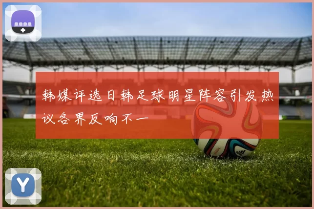 韩媒评选日韩足球明星阵容引发热议各界反响不一