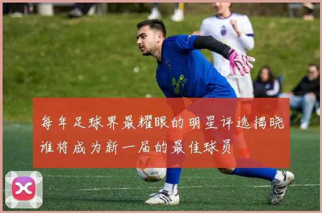 每年足球界最耀眼的明星评选揭晓谁将成为新一届的最佳球员