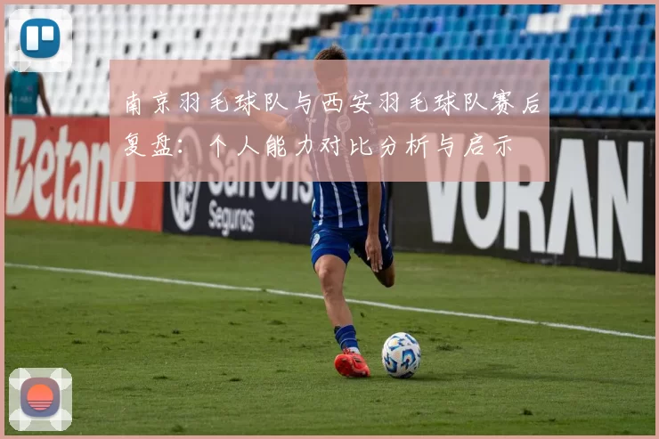 南京羽毛球队与西安羽毛球队赛后复盘：个人能力对比分析与启示