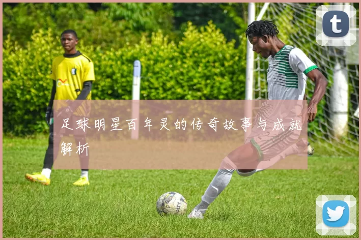 足球明星百年灵的传奇故事与成就解析