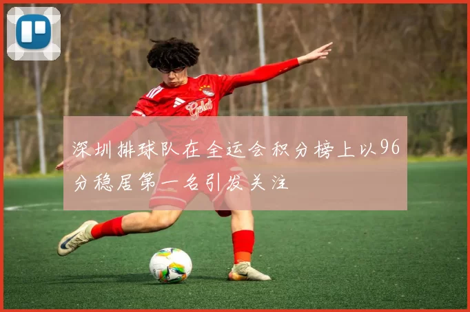 深圳排球队在全运会积分榜上以96分稳居第一名引发关注
