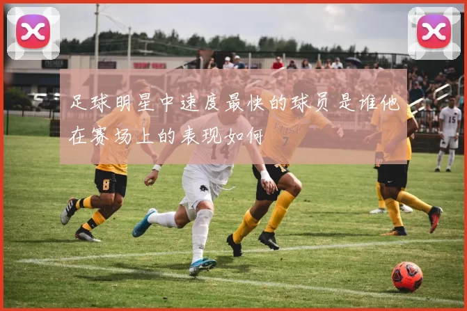 足球明星中速度最快的球员是谁他在赛场上的表现如何