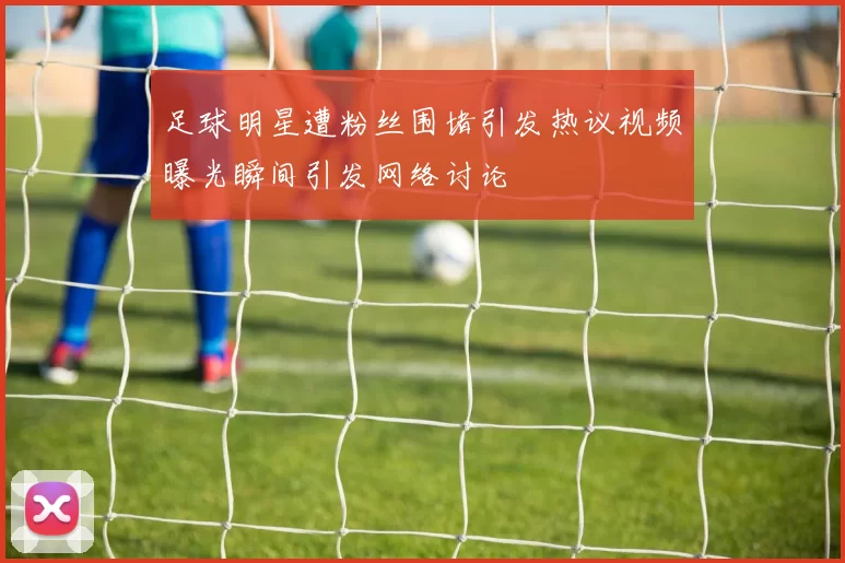 足球明星遭粉丝围堵引发热议视频曝光瞬间引发网络讨论