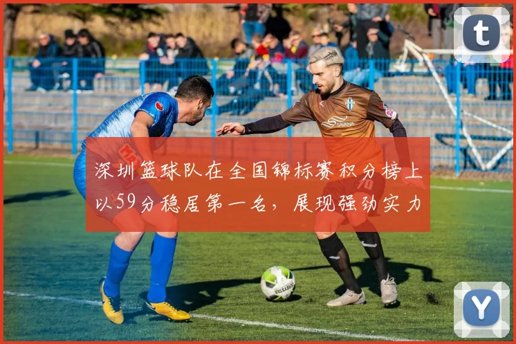 深圳篮球队在全国锦标赛积分榜上以59分稳居第一名，展现强劲实力