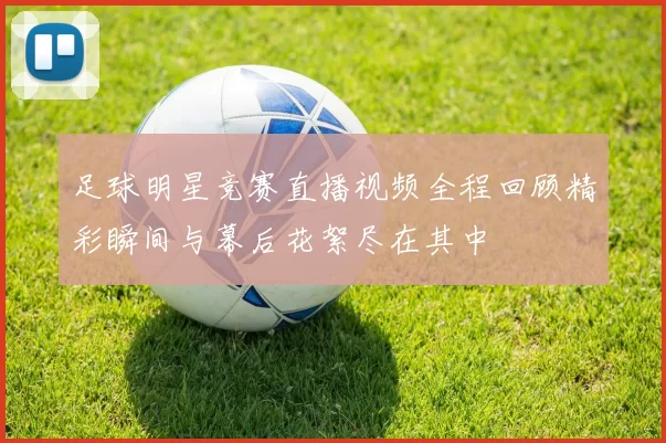 足球明星竞赛直播视频全程回顾精彩瞬间与幕后花絮尽在其中