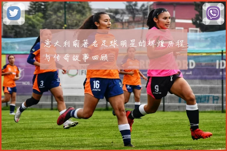 意大利前著名足球明星的辉煌历程与传奇故事回顾