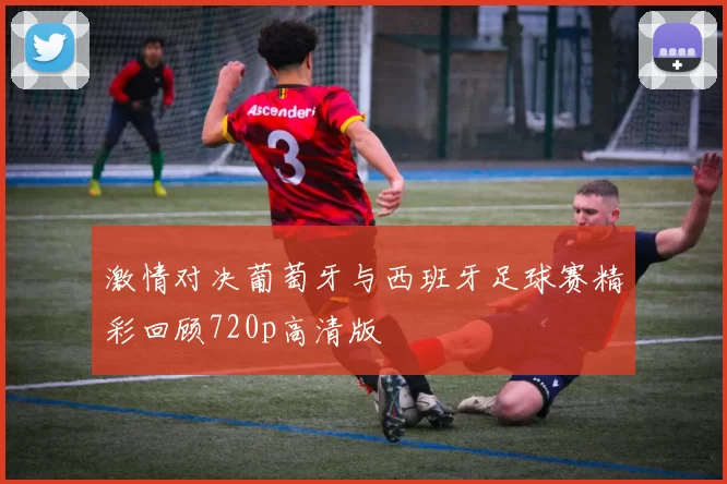 激情对决葡萄牙与西班牙足球赛精彩回顾720p高清版